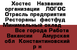 Хостес › Название организации ­ ЛОГОС › Отрасль предприятия ­ Рестораны, фастфуд › Минимальный оклад ­ 35 000 - Все города Работа » Вакансии   . Амурская обл.,Константиновский р-н